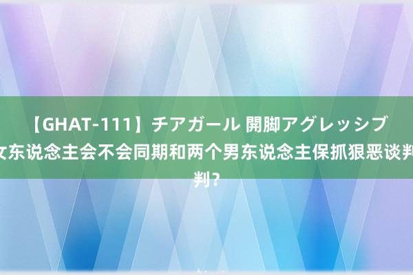 【GHAT-111】チアガール 開脚アグレッシブ 女东说念主会不会同期和两个男东说念主保抓狠恶谈判？