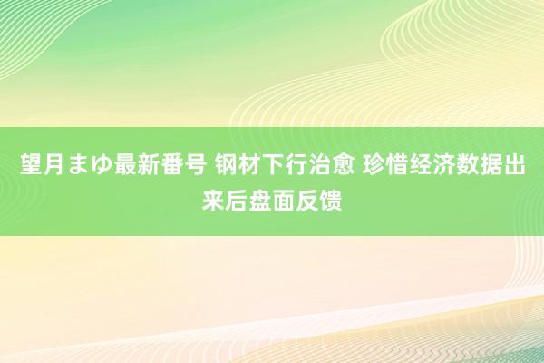 望月まゆ最新番号 钢材下行治愈 珍惜经济数据出来后盘面反馈