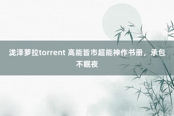 泷泽萝拉torrent 高能皆市超能神作书册，承包不眠夜