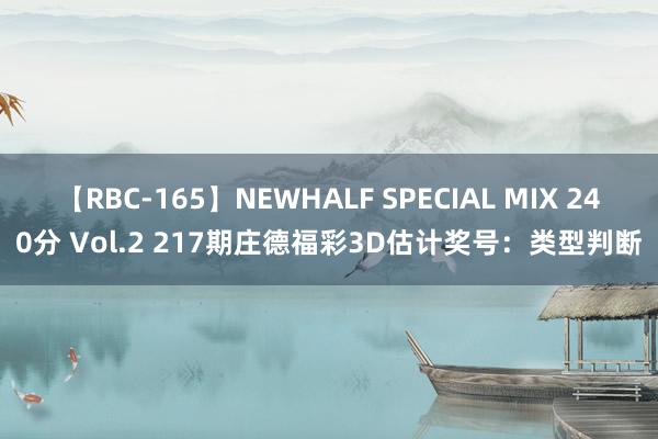 【RBC-165】NEWHALF SPECIAL MIX 240分 Vol.2 217期庄德福彩3D估计奖号：类型判断