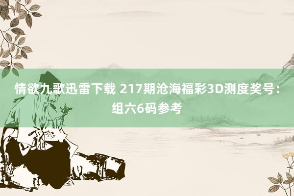 情欲九歌迅雷下载 217期沧海福彩3D测度奖号：组六6码参考