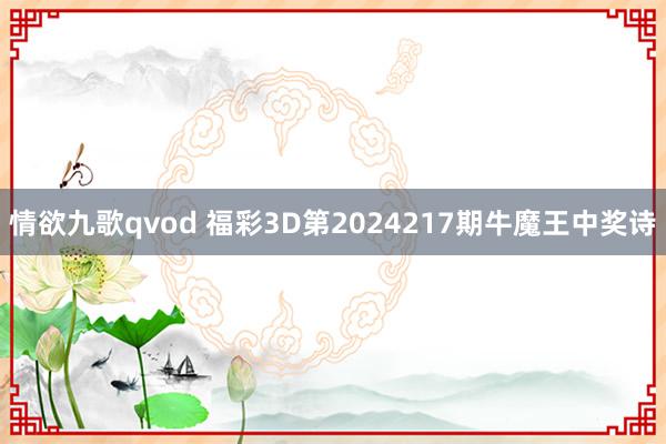 情欲九歌qvod 福彩3D第2024217期牛魔王中奖诗