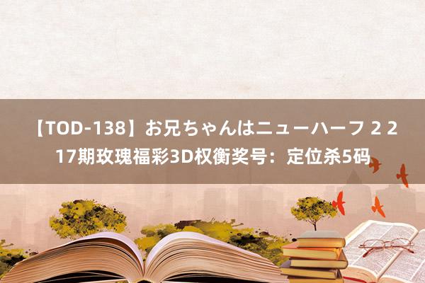 【TOD-138】お兄ちゃんはニューハーフ 2 217期玫瑰福彩3D权衡奖号：定位杀5码