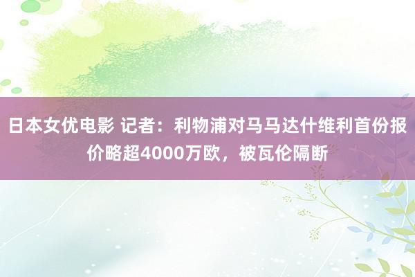 日本女优电影 记者：利物浦对马马达什维利首份报价略超4000万欧，被瓦伦隔断