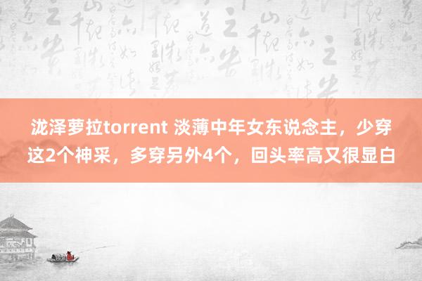 泷泽萝拉torrent 淡薄中年女东说念主，少穿这2个神采，多穿另外4个，回头率高又很显白