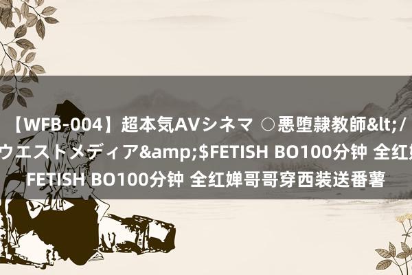 【WFB-004】超本気AVシネマ ○悪堕隷教師</a>2005-02-25ウエストメディア&$FETISH BO100分钟 全红婵哥哥穿西装送番薯