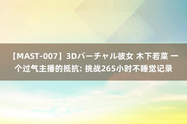 【MAST-007】3Dバーチャル彼女 木下若菜 一个过气主播的抵抗: 挑战265小时不睡觉记录