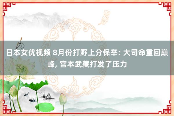 日本女优视频 8月份打野上分保举: 大司命重回巅峰, 宫本武藏打发了压力