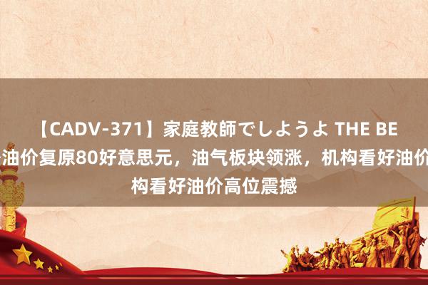 【CADV-371】家庭教師でしようよ THE BEST 2 国外油价复原80好意思元，油气板块领涨，机构看好油价高位震撼