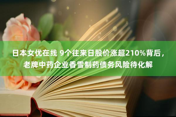 日本女优在线 9个往来日股价涨超210%背后，老牌中药企业香雪制药债务风险待化解