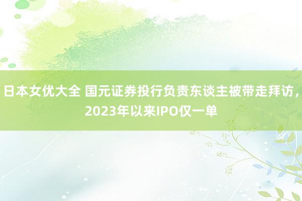 日本女优大全 国元证券投行负责东谈主被带走拜访，2023年以来IPO仅一单