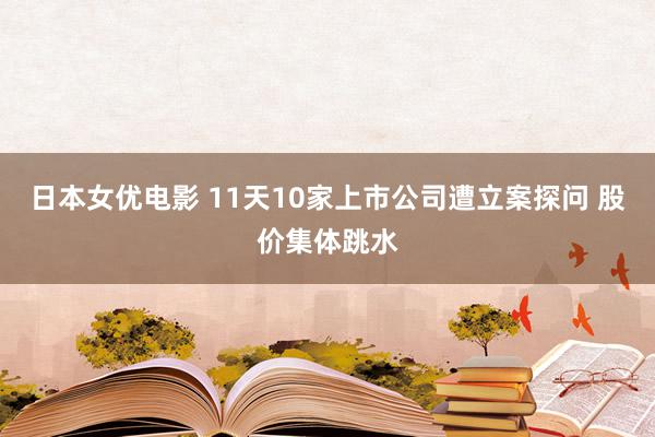 日本女优电影 11天10家上市公司遭立案探问 股价集体跳水