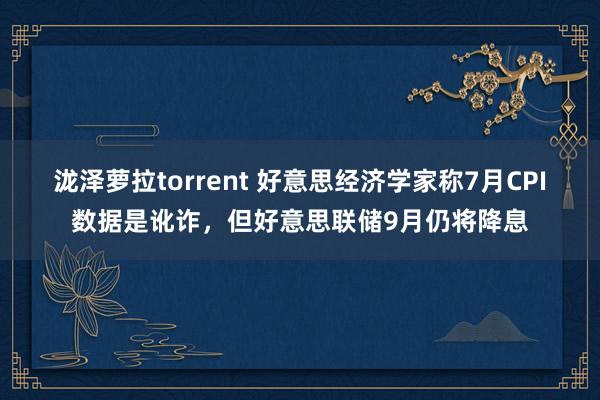 泷泽萝拉torrent 好意思经济学家称7月CPI数据是讹诈，但好意思联储9月仍将降息