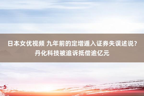 日本女优视频 九年前的定增遁入证券失误述说？丹化科技被追诉抵偿逾亿元