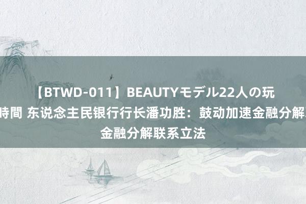 【BTWD-011】BEAUTYモデル22人の玩具責め4時間 东说念主民银行行长潘功胜：鼓动加速金融分解联系立法