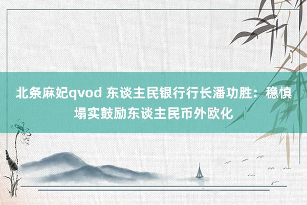 北条麻妃qvod 东谈主民银行行长潘功胜：稳慎塌实鼓励东谈主民币外欧化