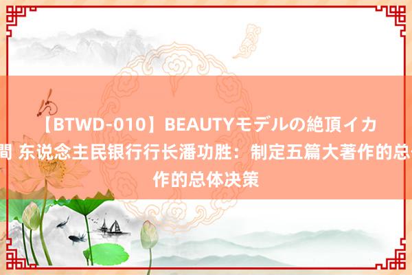 【BTWD-010】BEAUTYモデルの絶頂イカセ4時間 东说念主民银行行长潘功胜：制定五篇大著作的总体决策