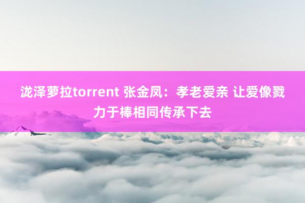 泷泽萝拉torrent 张金凤：孝老爱亲 让爱像戮力于棒相同传承下去