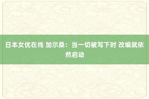 日本女优在线 加尔桑：当一切被写下时 改编就依然启动