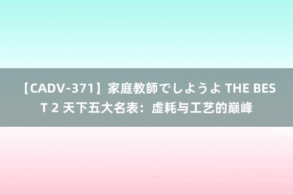 【CADV-371】家庭教師でしようよ THE BEST 2 天下五大名表：虚耗与工艺的巅峰