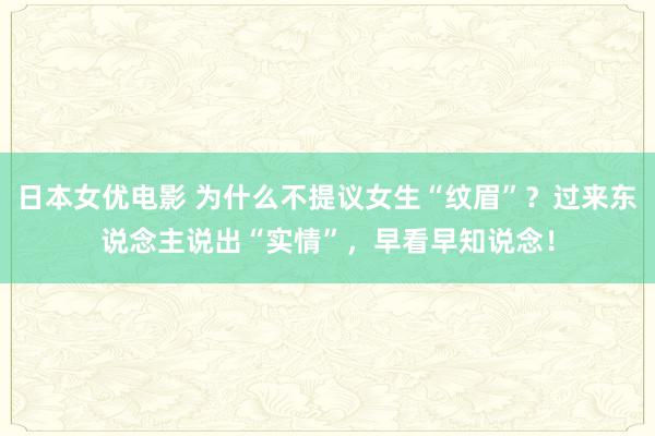 日本女优电影 为什么不提议女生“纹眉”？过来东说念主说出“实情”，早看早知说念！