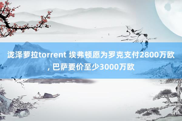 泷泽萝拉torrent 埃弗顿愿为罗克支付2800万欧, 巴萨要价至少3000万欧