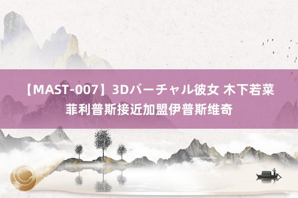 【MAST-007】3Dバーチャル彼女 木下若菜 菲利普斯接近加盟伊普斯维奇