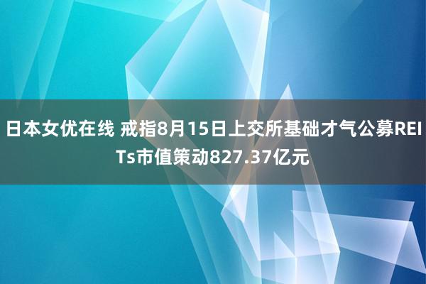 日本女优在线 戒指8月15日上交所基础才气公募REITs市值策动827.37亿元