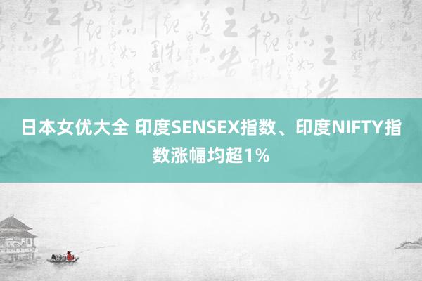 日本女优大全 印度SENSEX指数、印度NIFTY指数涨幅均超1%