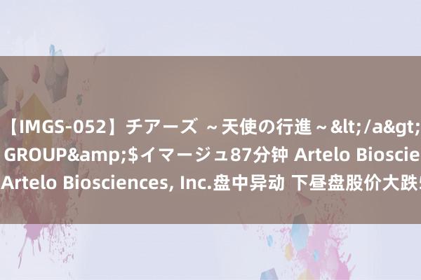 【IMGS-052】チアーズ ～天使の行進～</a>2015-09-17NEXT GROUP&$イマージュ87分钟 Artelo Biosciences, Inc.盘中异动 下昼盘股价大跌5.22%