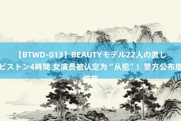 【BTWD-013】BEAUTYモデル22人の激しいピストン4時間 女演员被认定为“从犯”！警方公布细节