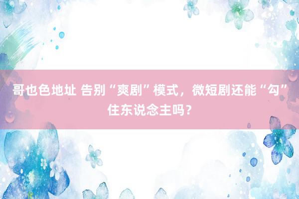 哥也色地址 告别“爽剧”模式，微短剧还能“勾”住东说念主吗？