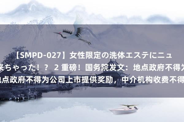 【SMPD-027】女性限定の洗体エステにニューハーフのお客さんが来ちゃった！？ 2 重磅！国务院发文：地点政府不得为公司上市提供奖励，中介机构收费不得与IPO效率挂钩