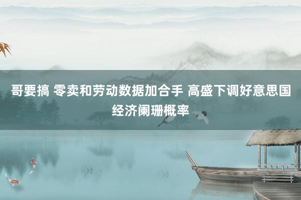 哥要搞 零卖和劳动数据加合手 高盛下调好意思国经济阑珊概率