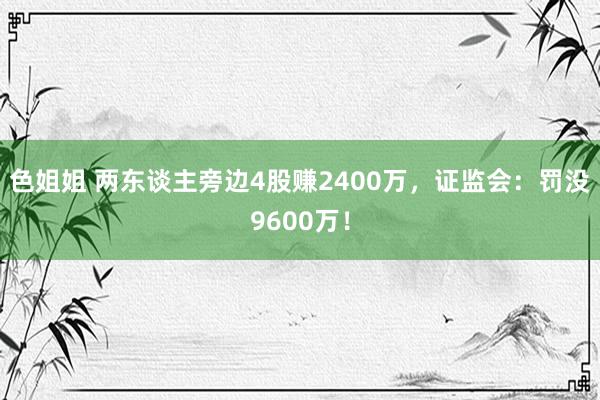 色姐姐 两东谈主旁边4股赚2400万，证监会：罚没9600万！