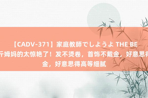 【CADV-371】家庭教師でしようよ THE BEST 2 120斤姆妈的太惊艳了！发不烫卷，首饰不戴金，好意思得高等细腻