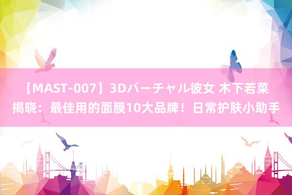 【MAST-007】3Dバーチャル彼女 木下若菜 揭晓：最佳用的面膜10大品牌！日常护肤小助手