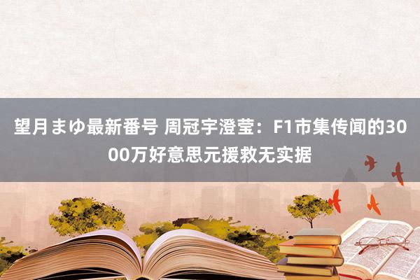 望月まゆ最新番号 周冠宇澄莹：F1市集传闻的3000万好意思元援救无实据