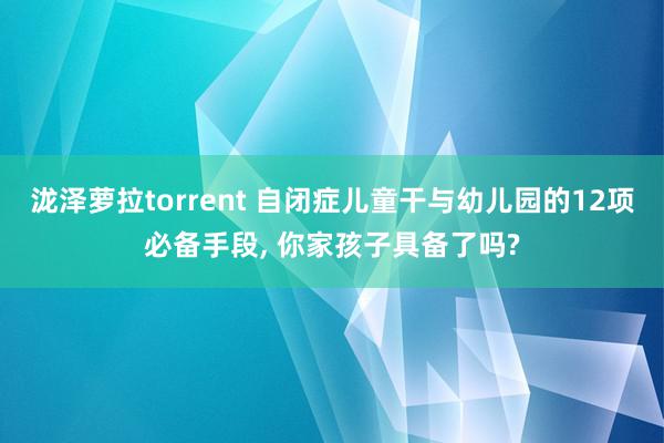 泷泽萝拉torrent 自闭症儿童干与幼儿园的12项必备手段, 你家孩子具备了吗?