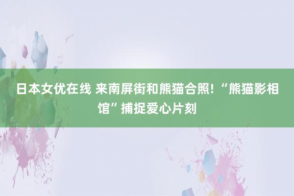 日本女优在线 来南屏街和熊猫合照! “熊猫影相馆”捕捉爱心片刻