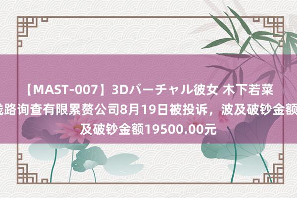 【MAST-007】3Dバーチャル彼女 木下若菜 深圳市烁远线路询查有限累赘公司8月19日被投诉，波及破钞金额19500.00元