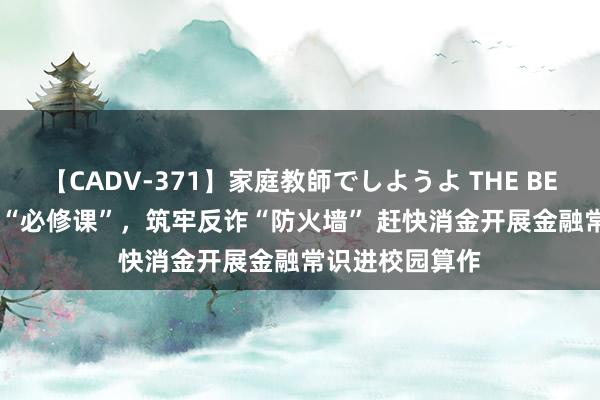 【CADV-371】家庭教師でしようよ THE BEST 2 上好金融“必修课”，筑牢反诈“防火墙” 赶快消金开展金融常识进校园算作