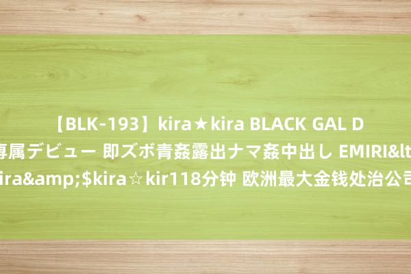 【BLK-193】kira★kira BLACK GAL DEBUT 日焼け黒ギャル専属デビュー 即ズボ青姦露出ナマ姦中出し EMIRI</a>2014-11-19kira☆kira&$kira☆kir118分钟 欧洲最大金钱处治公司：昔时12个月，好意思元兑日元将跌向140