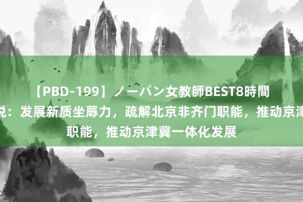 【PBD-199】ノーパン女教師BEST8時間 2 源达计划论说：发展新质坐蓐力，疏解北京非齐门职能，推动京津冀一体化发展