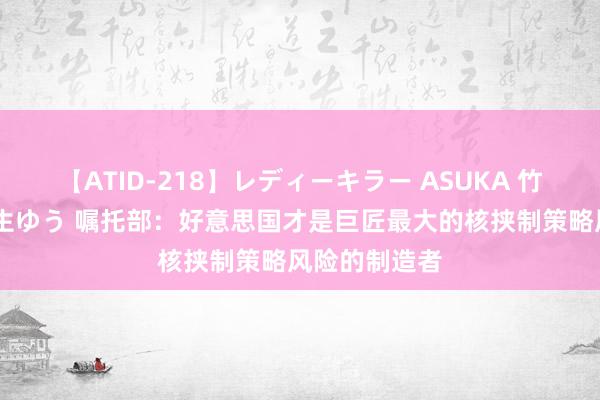 【ATID-218】レディーキラー ASUKA 竹内紗里奈 麻生ゆう 嘱托部：好意思国才是巨匠最大的核挟制策略风险的制造者