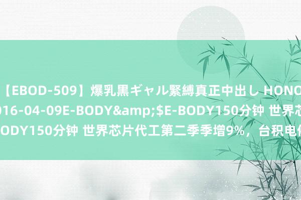 【EBOD-509】爆乳黒ギャル緊縛真正中出し HONOKA</a>2016-04-09E-BODY&$E-BODY150分钟 世界芯片代工第二季季增9%，台积电依旧率先群雄