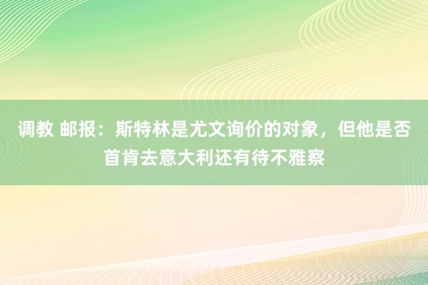 调教 邮报：斯特林是尤文询价的对象，但他是否首肯去意大利还有待不雅察