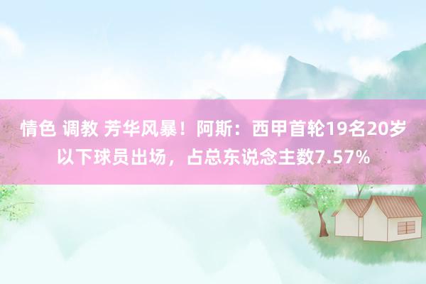 情色 调教 芳华风暴！阿斯：西甲首轮19名20岁以下球员出场，占总东说念主数7.57%