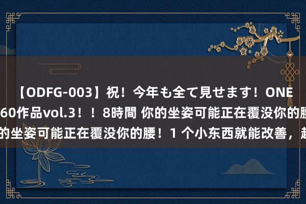 【ODFG-003】祝！今年も全て見せます！ONEDAFULL1年の軌跡全60作品vol.3！！8時間 你的坐姿可能正在覆没你的腰！1 个小东西就能改善，超有用