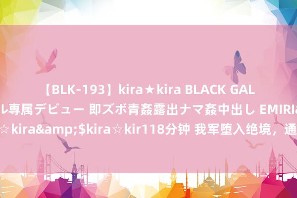 【BLK-193】kira★kira BLACK GAL DEBUT 日焼け黒ギャル専属デビュー 即ズボ青姦露出ナマ姦中出し EMIRI</a>2014-11-19kira☆kira&$kira☆kir118分钟 我军堕入绝境，通讯兵送来一个没写完的字，却让部队获取奏效